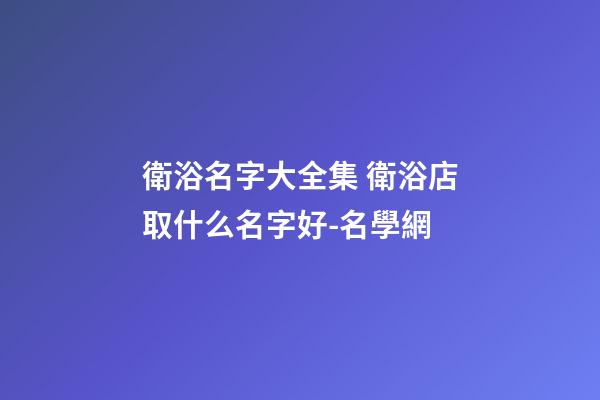 衛浴名字大全集 衛浴店取什么名字好-名學網